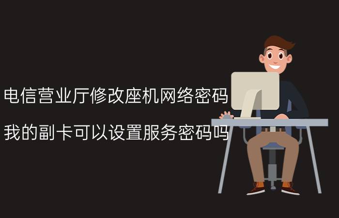 电信营业厅修改座机网络密码 我的副卡可以设置服务密码吗？